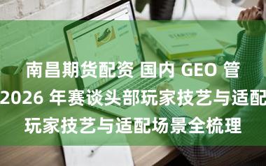 南昌期货配资 国内 GEO 管事商推选：2026 年赛谈头部玩家技艺与适配场景全梳理