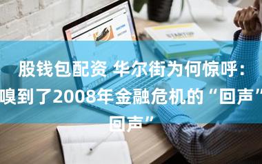 股钱包配资 华尔街为何惊呼：嗅到了2008年金融危机的“回声”