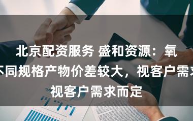 北京配资服务 盛和资源：氧化钇不同规格产物价差较大，视客户需求而定