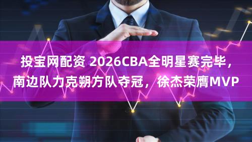 投宝网配资 2026CBA全明星赛完毕，南边队力克朔方队夺冠，徐杰荣膺MVP