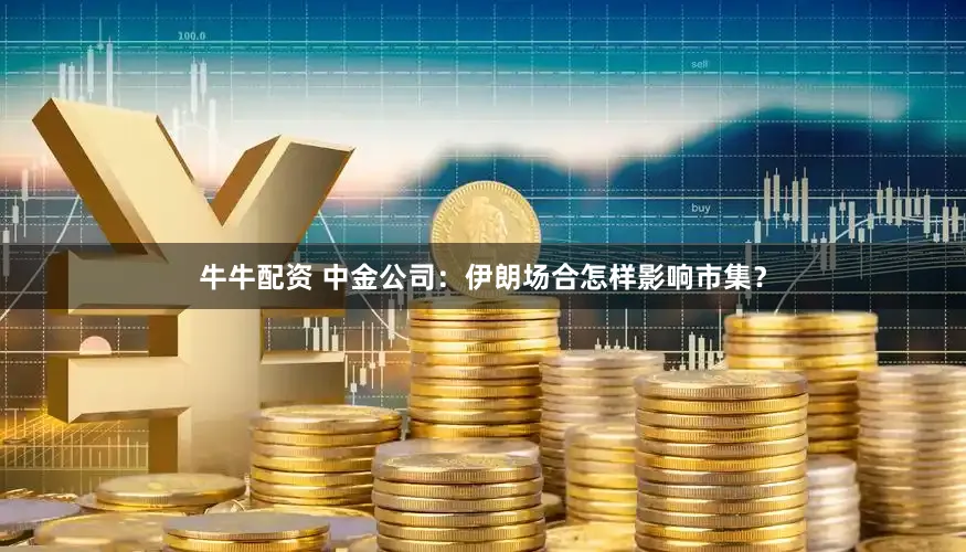牛牛配资 中金公司：伊朗场合怎样影响市集？