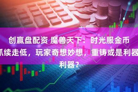 创赢盘配资 魔兽天下：时光服金币抓续走低，玩家奇想妙想，重铸或是利器？