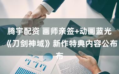腾宇配资 画师亲签+动画蓝光 《刀剑神域》新作特典内容公布