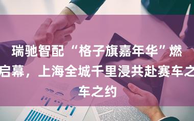 瑞驰智配 “格子旗嘉年华”燃擎启幕，上海全城千里浸共赴赛车之约