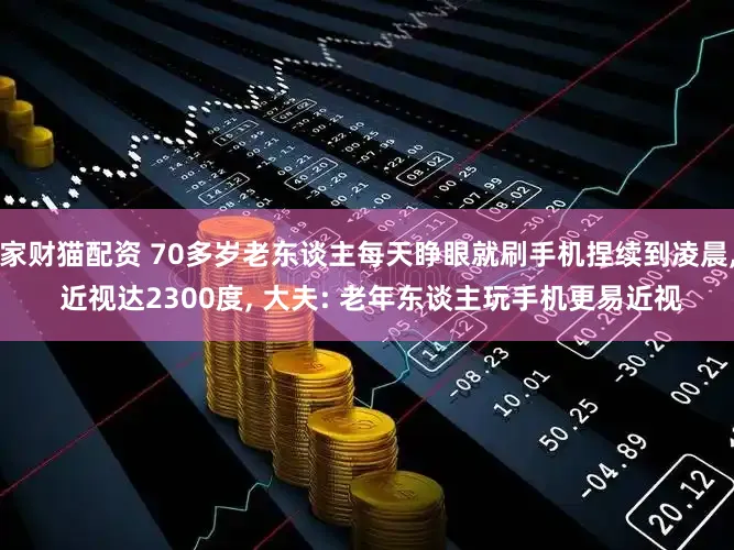 家财猫配资 70多岁老东谈主每天睁眼就刷手机捏续到凌晨, 近视达2300度, 大夫: 老年东谈主玩手机更易近视