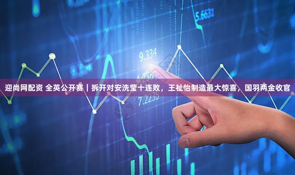 迎尚网配资 全英公开赛｜拆开对安洗莹十连败，王祉怡制造最大惊喜，国羽两金收官