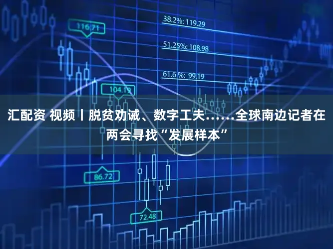 汇配资 视频丨脱贫劝诫、数字工夫……全球南边记者在两会寻找“发展样本”