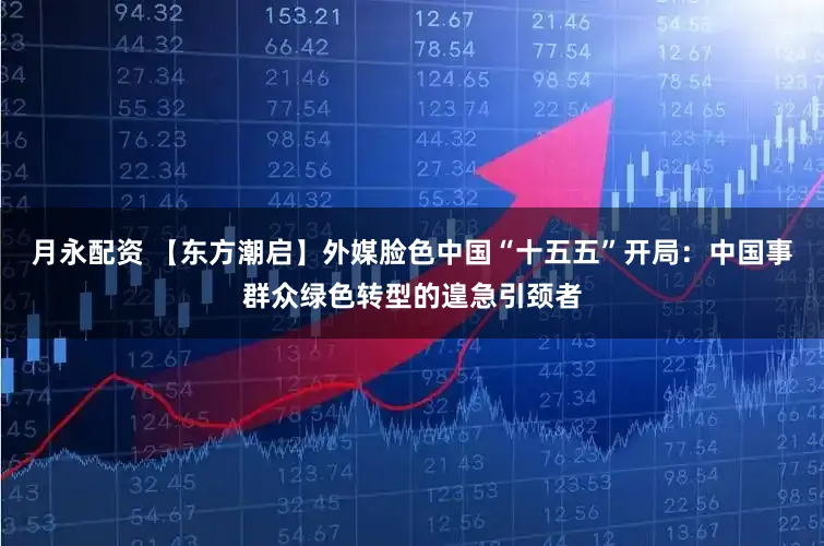 月永配资 【东方潮启】外媒脸色中国“十五五”开局：中国事群众绿色转型的遑急引颈者