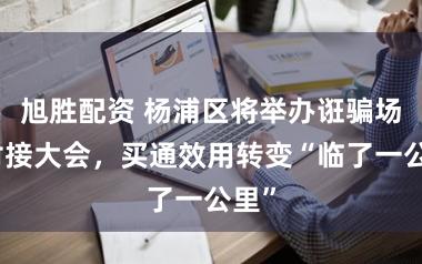 旭胜配资 杨浦区将举办诳骗场景对接大会，买通效用转变“临了一公里”