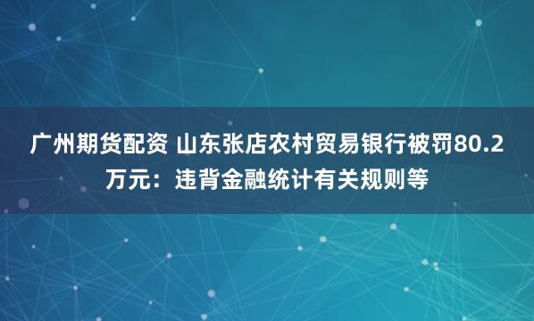 广州期货配资 山东张店农村贸易银行被罚80.2万元：违背金融统计有关规则等