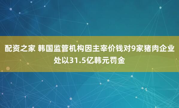 配资之家 韩国监管机构因主宰价钱对9家猪肉企业处以31.5亿韩元罚金