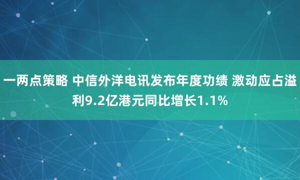 一两点策略 中信外洋电讯发布年度功绩 激动应占溢利9.2亿港元同比增长1.1%