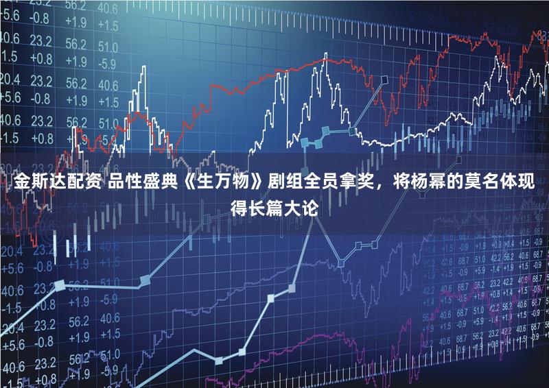 金斯达配资 品性盛典《生万物》剧组全员拿奖，将杨幂的莫名体现得长篇大论