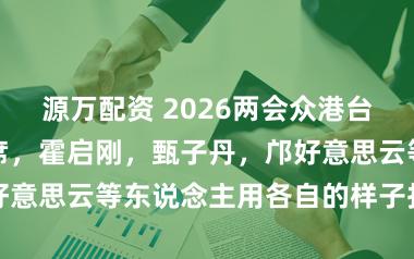 源万配资 2026两会众港台名东说念主出席，霍启刚，甄子丹，邝好意思云等东说念主用各自的样子抒发爱国