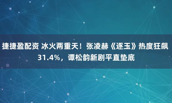 捷捷盈配资 冰火两重天！张凌赫《逐玉》热度狂飙 31.4%，谭松韵新剧平直垫底