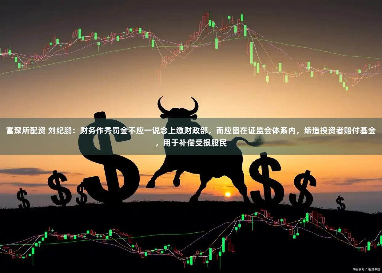 富深所配资 刘纪鹏：财务作秀罚金不应一说念上缴财政部，而应留在证监会体系内，缔造投资者赔付基金，用于补偿受损股民