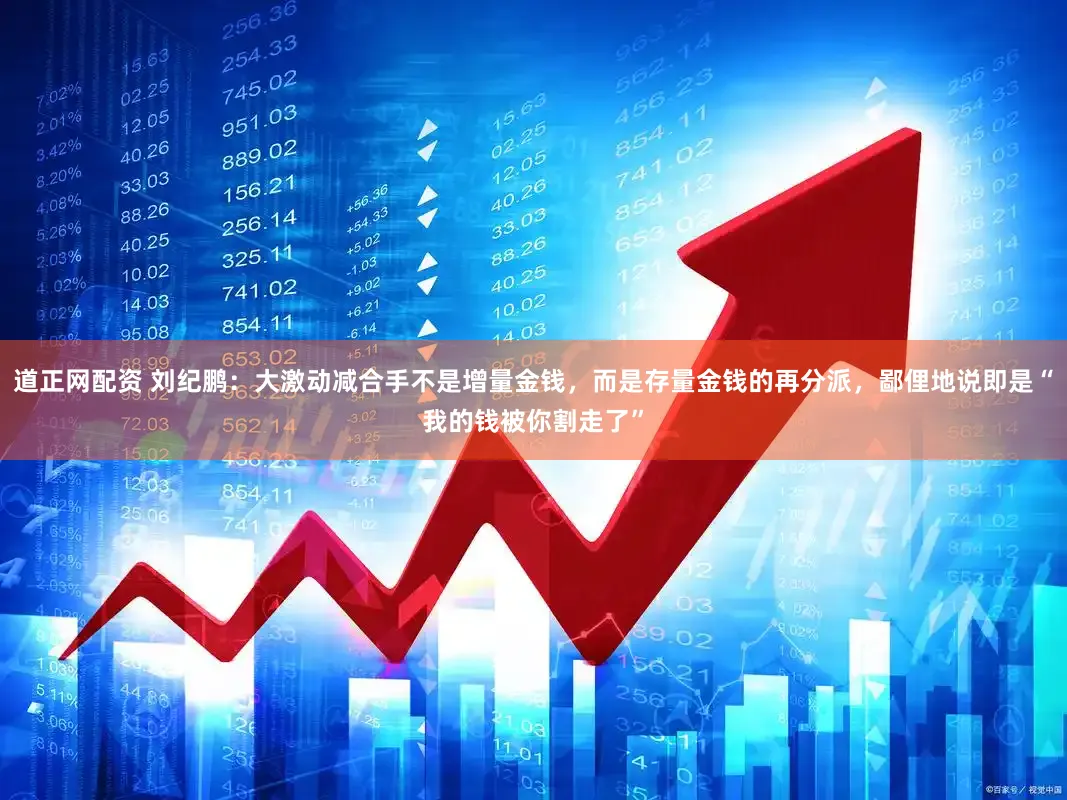 道正网配资 刘纪鹏：大激动减合手不是增量金钱，而是存量金钱的再分派，鄙俚地说即是“我的钱被你割走了”
