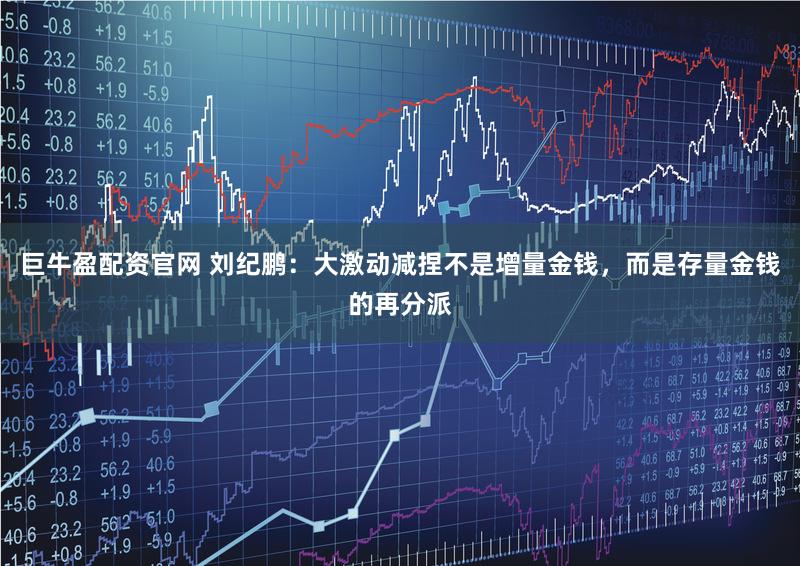 巨牛盈配资官网 刘纪鹏：大激动减捏不是增量金钱，而是存量金钱的再分派