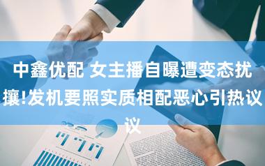中鑫优配 女主播自曝遭变态扰攘!发机要照实质相配恶心引热议