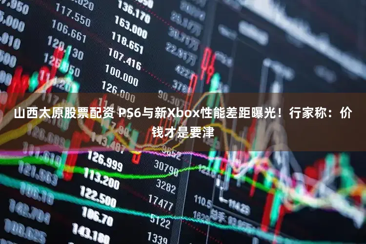 山西太原股票配资 PS6与新Xbox性能差距曝光！行家称：价钱才是要津