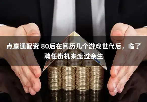 点嬴通配资 80后在阅历几个游戏世代后，临了聘任街机来渡过余生