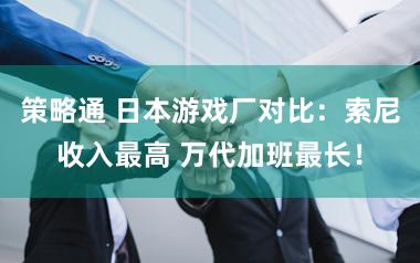 策略通 日本游戏厂对比：索尼收入最高 万代加班最长！