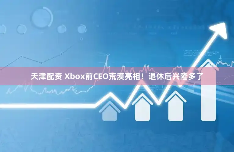天津配资 Xbox前CEO荒漠亮相！退休后兴隆多了