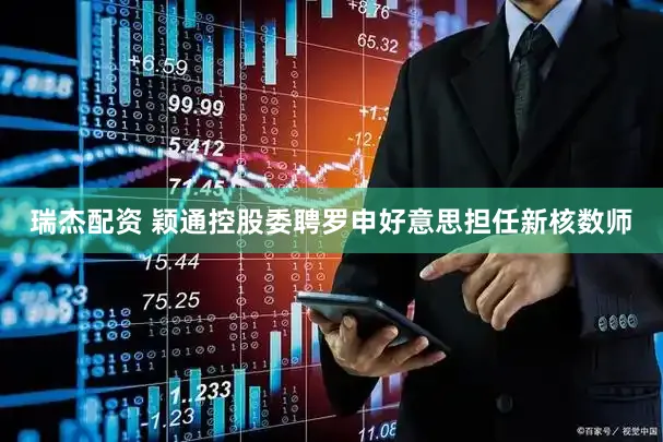 瑞杰配资 颖通控股委聘罗申好意思担任新核数师
