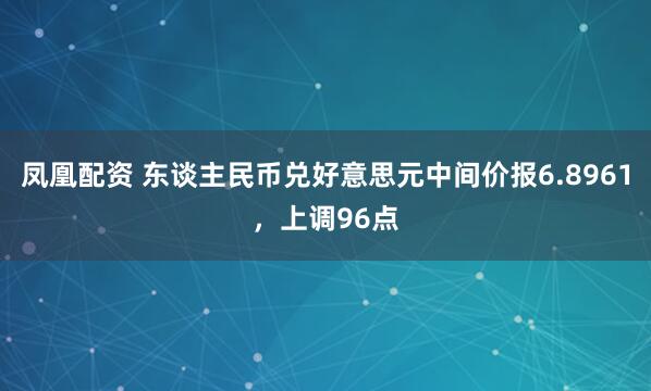 凤凰配资 东谈主民币兑好意思元中间价报6.8961，上调96点