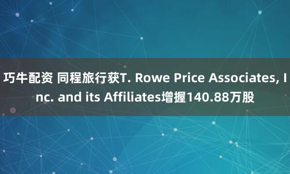 巧牛配资 同程旅行获T. Rowe Price Associates, Inc. and its Affiliates增握140.88万股