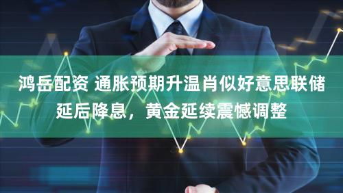 鸿岳配资 通胀预期升温肖似好意思联储延后降息，黄金延续震憾调整