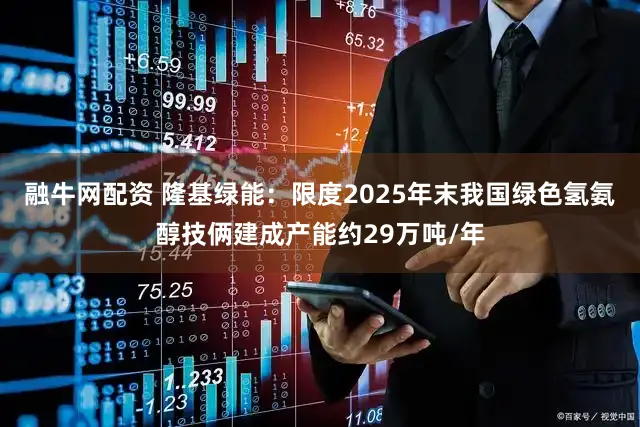 融牛网配资 隆基绿能：限度2025年末我国绿色氢氨醇技俩建成产能约29万吨/年