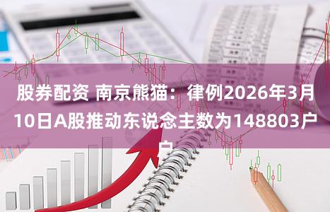 股券配资 南京熊猫：律例2026年3月10日A股推动东说念主数为148803户