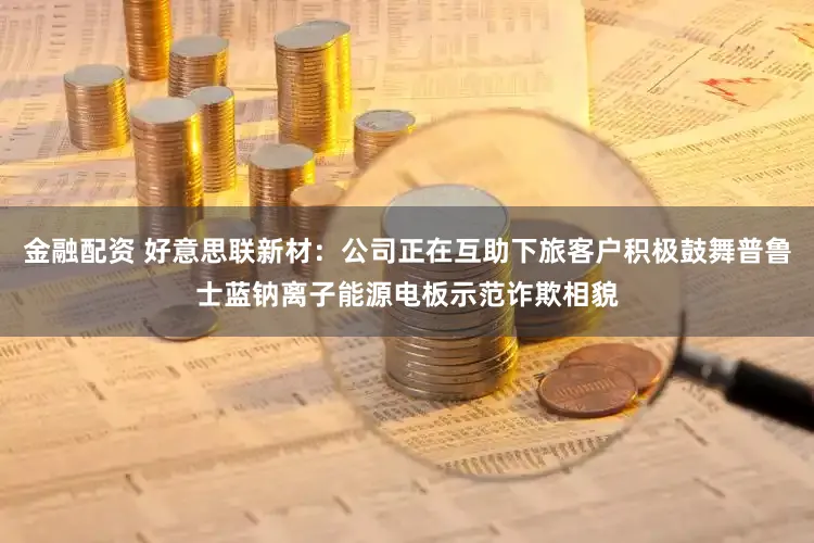 金融配资 好意思联新材：公司正在互助下旅客户积极鼓舞普鲁士蓝钠离子能源电板示范诈欺相貌