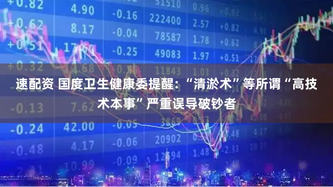 速配资 国度卫生健康委提醒: “清淤术”等所谓“高技术本事”严重误导破钞者