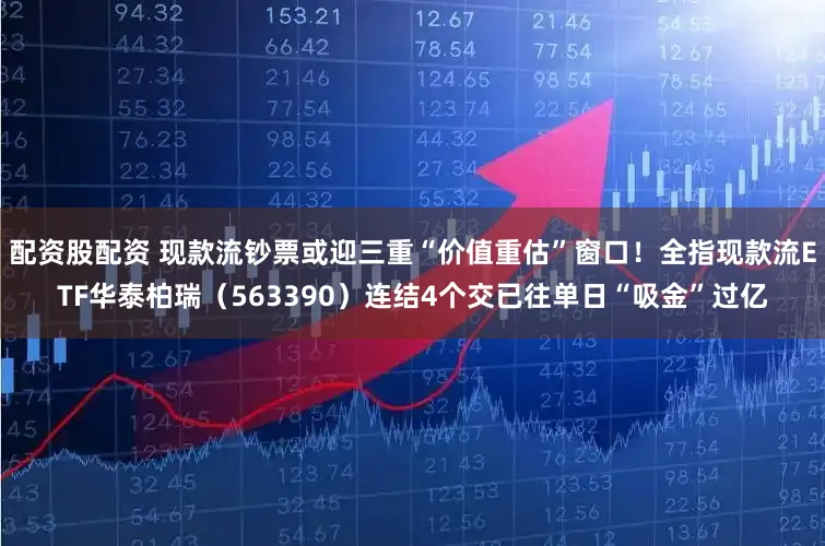 配资股配资 现款流钞票或迎三重“价值重估”窗口！全指现款流ETF华泰柏瑞（563390）连结4个交已往单日“吸金”过亿