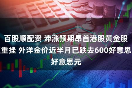 百股顺配资 滞涨预期昂首港股黄金股遭重挫 外洋金价近半月已跌去600好意思元