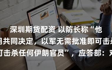 深圳期货配资 以防长称“他同内塔尼亚胡共同决定，以军无需批准即可击杀任何伊朗官员”，应答部：对此感到震恐