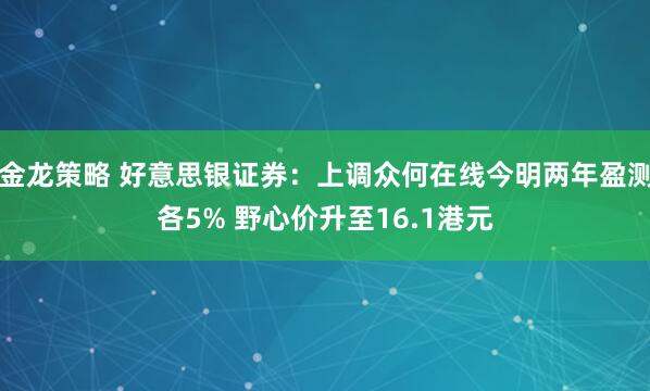 金龙策略 好意思银证券：上调众何在线今明两年盈测各5% 野心价升至16.1港元