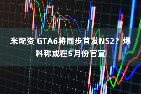 米配资 GTA6将同步首发NS2？爆料称或在5月份官宣
