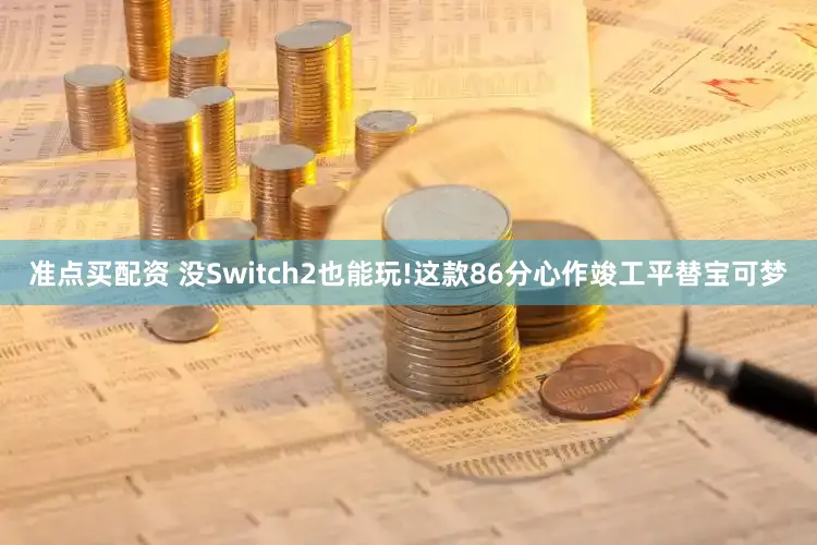 准点买配资 没Switch2也能玩!这款86分心作竣工平替宝可梦
