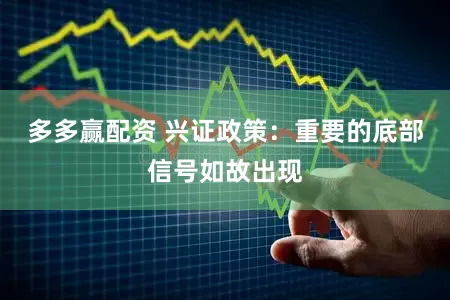 多多赢配资 兴证政策：重要的底部信号如故出现