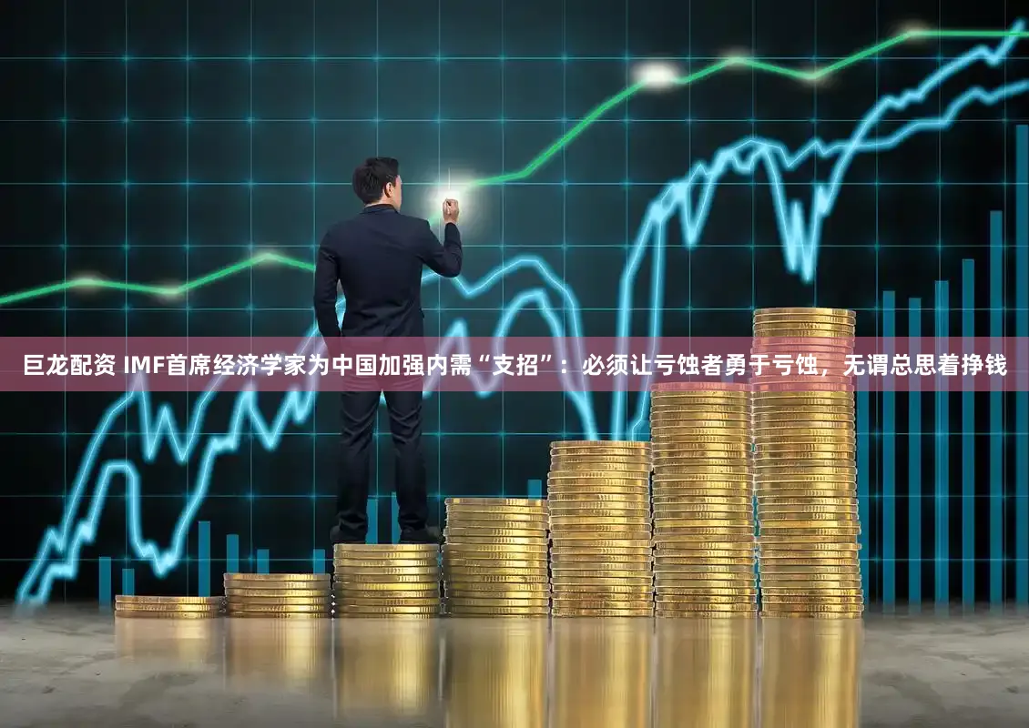 巨龙配资 IMF首席经济学家为中国加强内需“支招”：必须让亏蚀者勇于亏蚀，无谓总思着挣钱