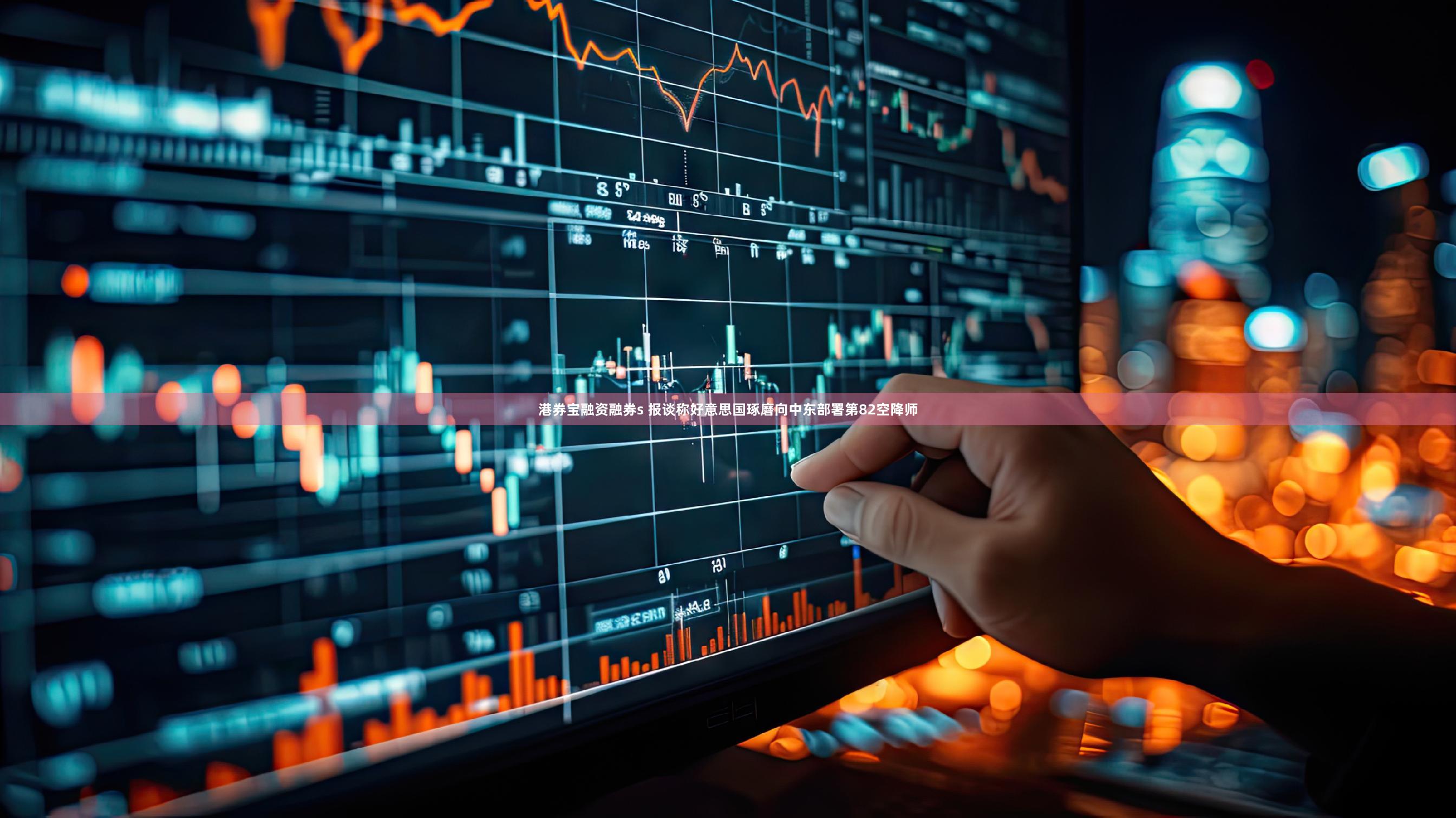 港券宝融资融券s 报谈称好意思国琢磨向中东部署第82空降师