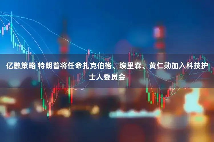 亿融策略 特朗普将任命扎克伯格、埃里森、黄仁勋加入科技护士人委员会