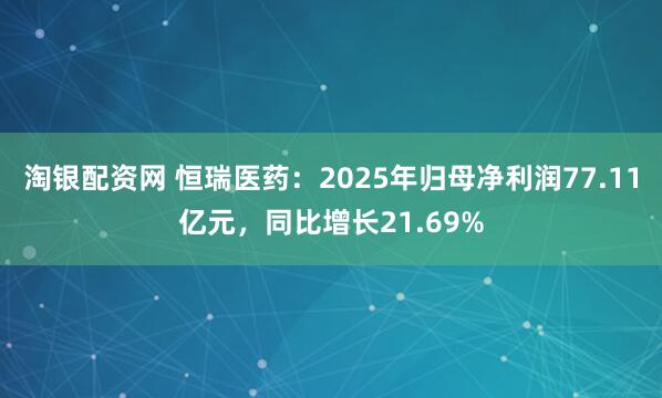淘银配资网 恒瑞医药：2025年归母净利润77.11亿元，同比增长21.69%