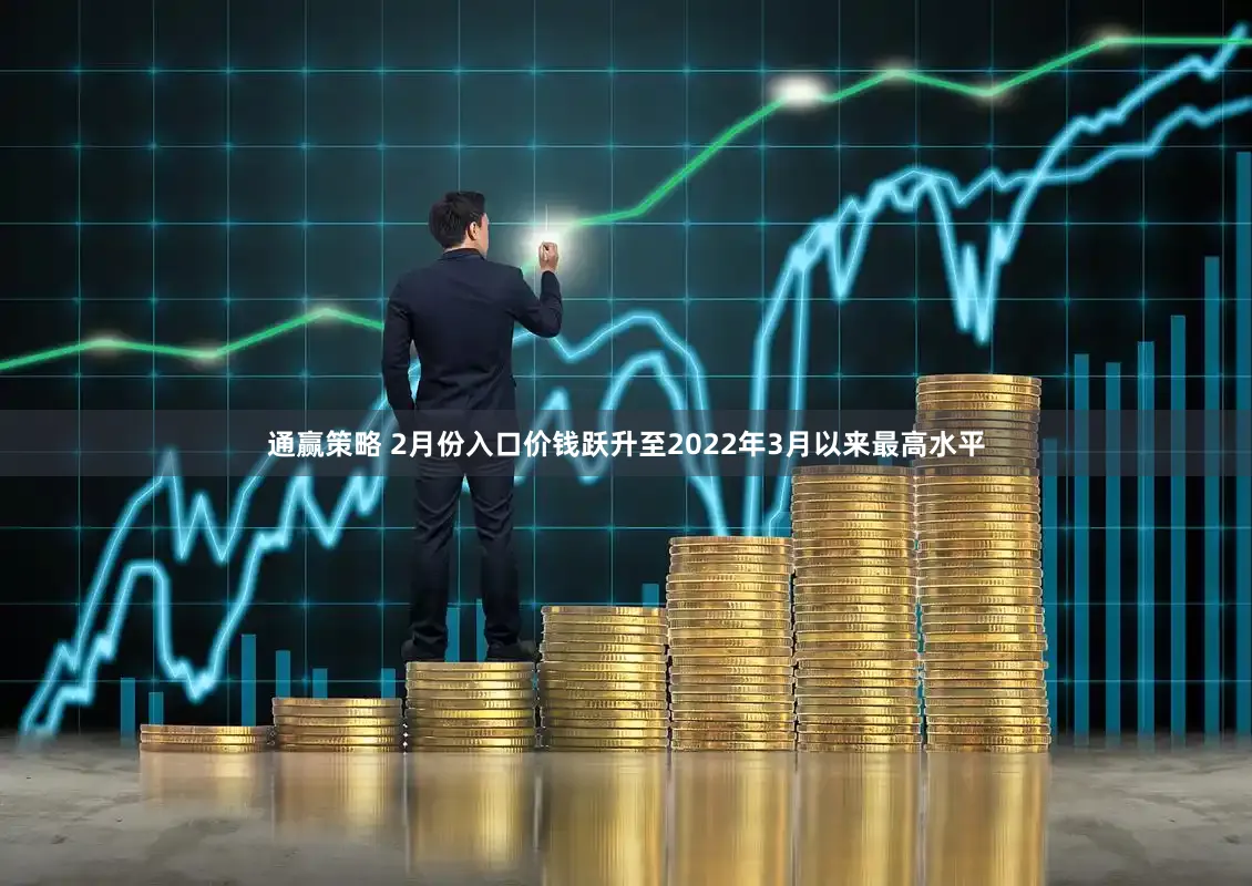 通赢策略 2月份入口价钱跃升至2022年3月以来最高水平