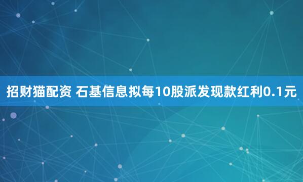 招财猫配资 石基信息拟每10股派发现款红利0.1元