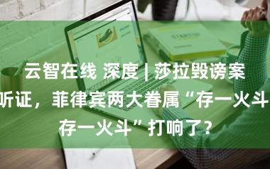 云智在线 深度 | 莎拉毁谤案初度公开听证，菲律宾两大眷属“存一火斗”打响了？