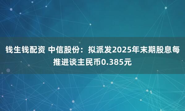 钱生钱配资 中信股份：拟派发2025年末期股息每推进谈主民币0.385元